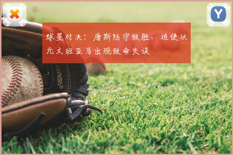球星对决：唐斯防守致胜，迫使状元文班亚马出现致命失误