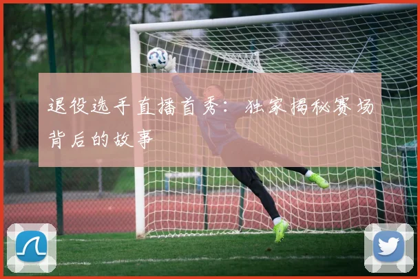 退役选手直播首秀：独家揭秘赛场背后的故事