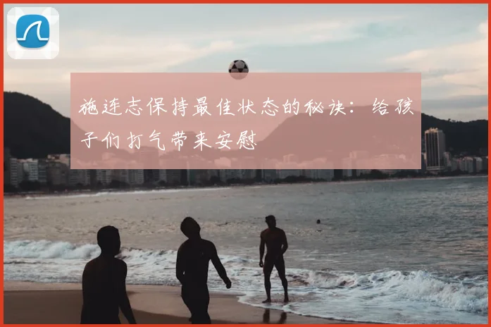 施连志保持最佳状态的秘诀：给孩子们打气带来安慰