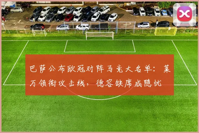 巴萨公布欧冠对阵马竞大名单:莱万领衔攻击线,德容缺席成隐忧