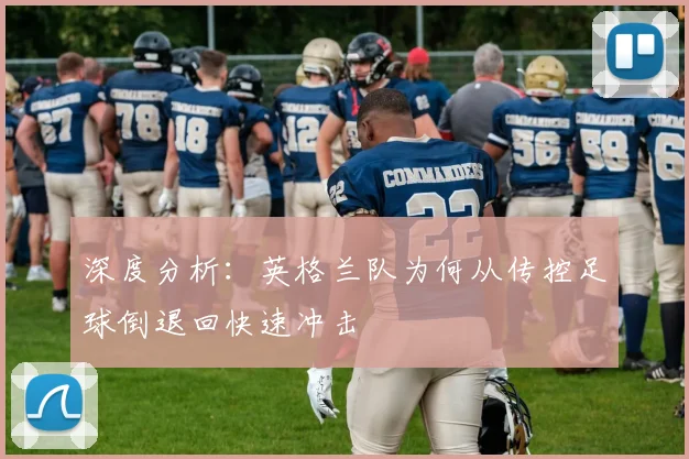 深度分析：英格兰队为何从传控足球倒退回快速冲击