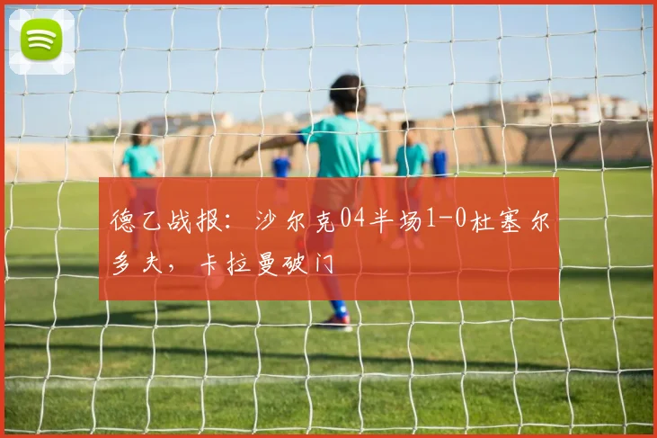德乙战报：沙尔克04半场1-0杜塞尔多夫，卡拉曼破门