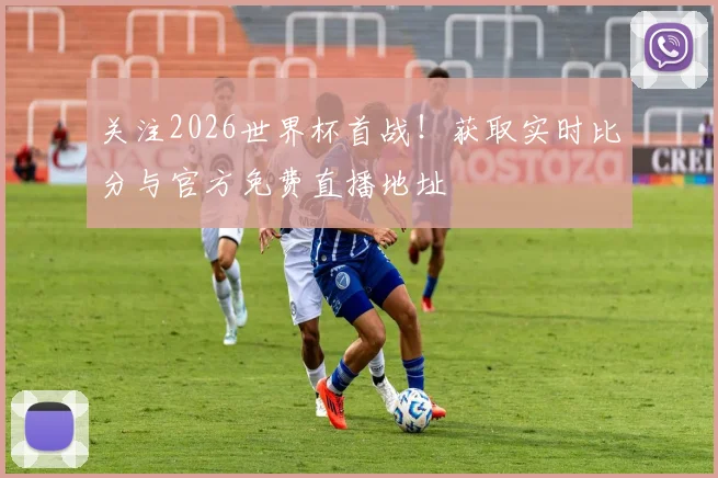 关注2026世界杯首战!获取实时比分与官方免费直播地址