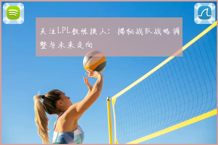 关注LPL教练换人：揭秘战队战略调整与未来走向