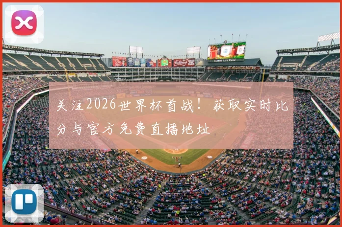 关注2026世界杯首战！获取实时比分与官方免费直播地址