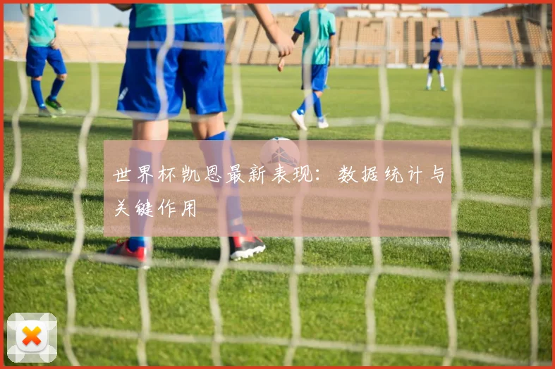 世界杯凯恩最新表现：数据统计与关键作用