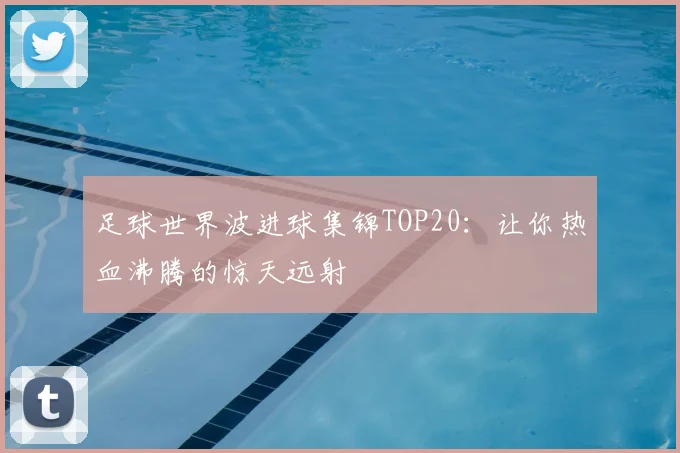 足球世界波进球集锦TOP20:让你热血沸腾的惊天远射