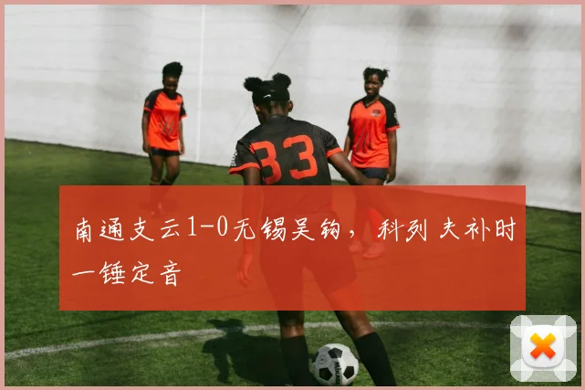 南通支云1-0无锡吴钩,科列夫补时一锤定音