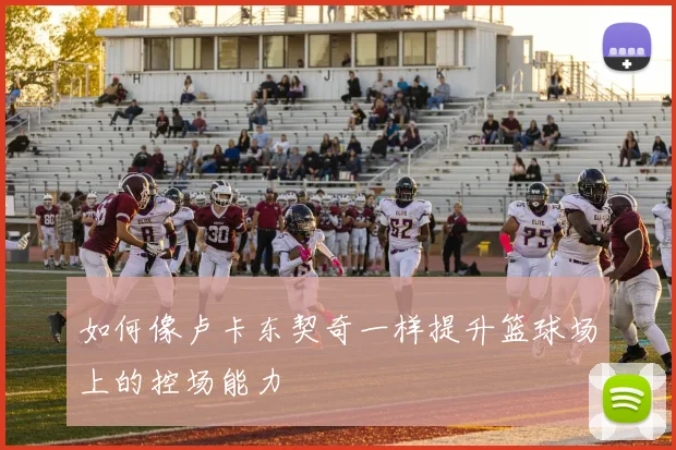 如何像卢卡东契奇一样提升篮球场上的控场能力