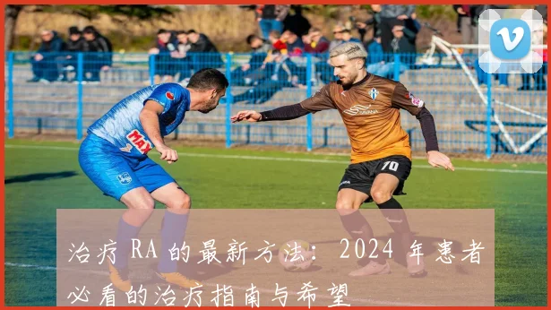 治疗 RA 的最新方法：2024 年患者必看的治疗指南与希望