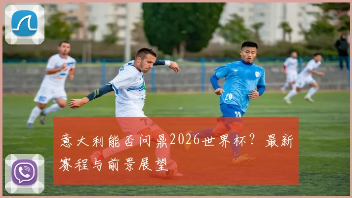 意大利能否问鼎2026世界杯？最新赛程与前景展望