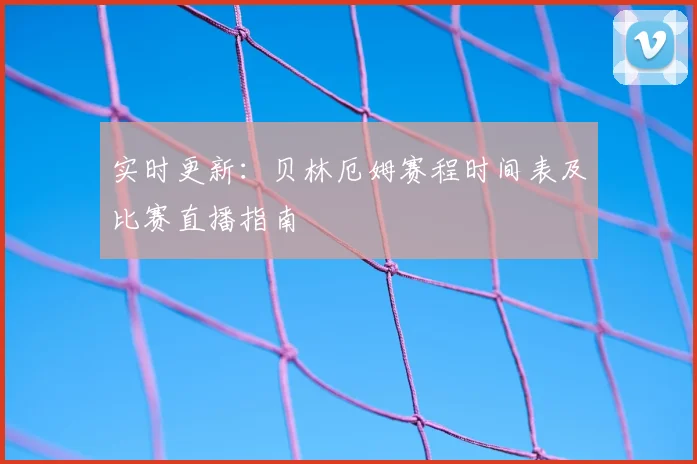 实时更新：贝林厄姆赛程时间表及比赛直播指南