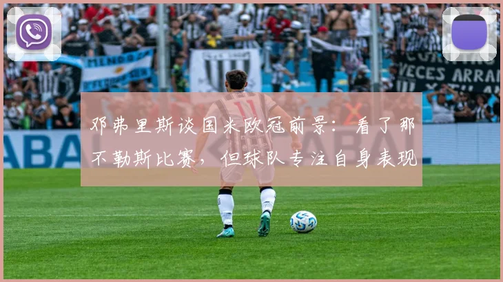 邓弗里斯谈国米欧冠前景：看了那不勒斯比赛，但球队专注自身表现与意甲争冠分析