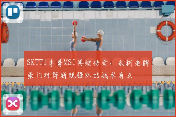 SKTT1李哥MSI再续传奇，剖析老牌豪门对阵新锐强队的战术看点