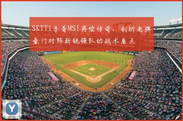 SKTT1李哥MSI再续传奇,剖析老牌豪门对阵新锐强队的战术看点