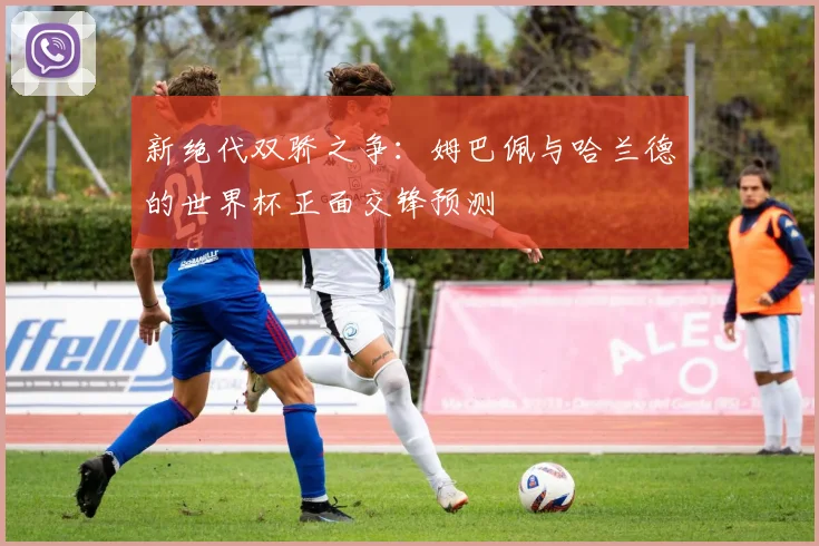 新绝代双骄之争：姆巴佩与哈兰德的世界杯正面交锋预测
