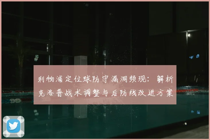 利物浦定位球防守漏洞频现:解析克洛普战术调整与后防线改进方案