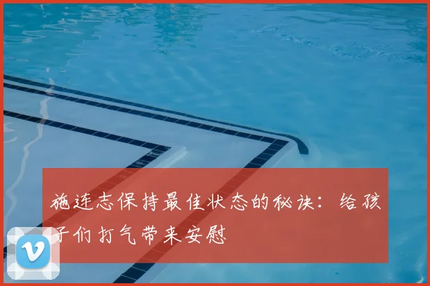 施连志保持最佳状态的秘诀：给孩子们打气带来安慰