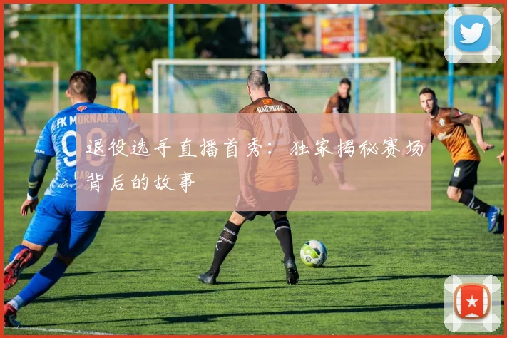 退役选手直播首秀：独家揭秘赛场背后的故事