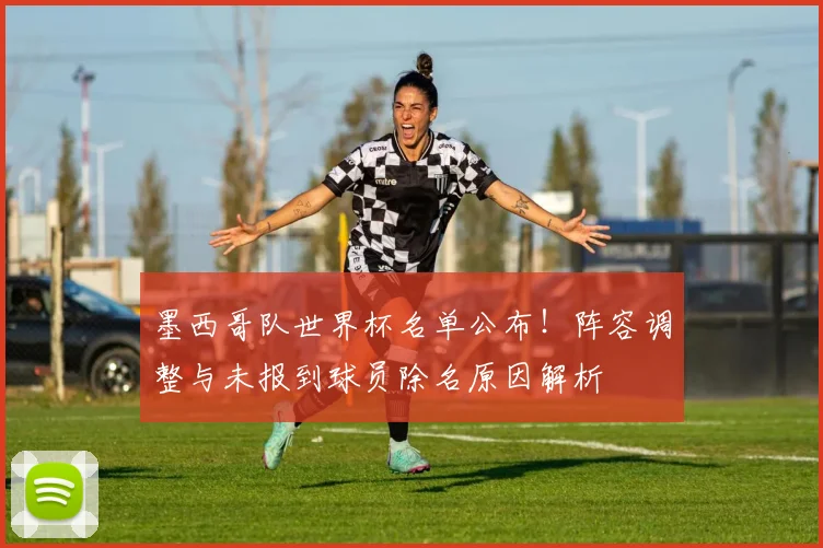 墨西哥队世界杯名单公布!阵容调整与未报到球员除名原因解析