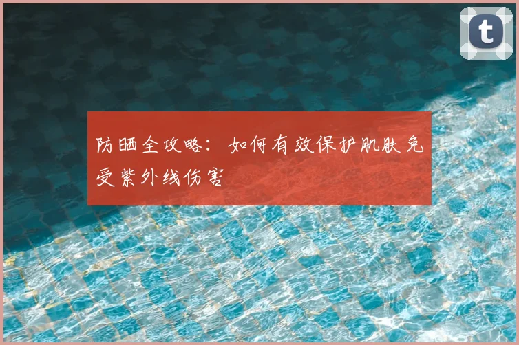 防晒全攻略：如何有效保护肌肤免受紫外线伤害