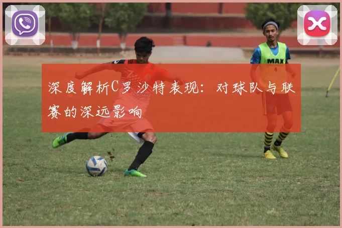 深度解析C罗沙特表现：对球队与联赛的深远影响