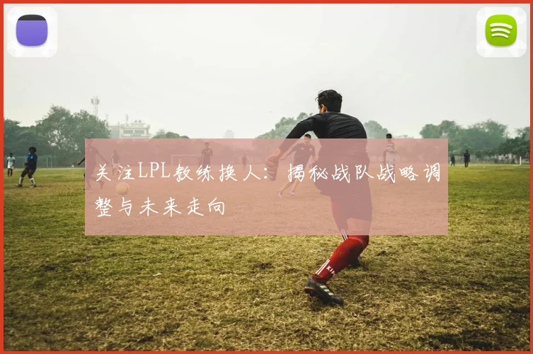 关注LPL教练换人：揭秘战队战略调整与未来走向