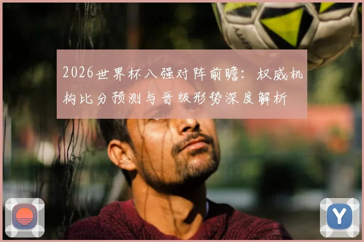 2026世界杯八强对阵前瞻:权威机构比分预测与晋级形势深度解析