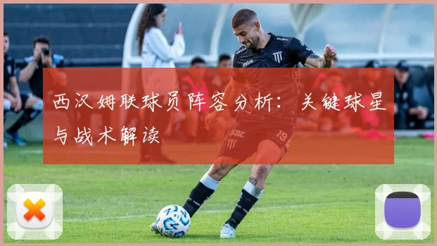 西汉姆联球员阵容分析：关键球星与战术解读