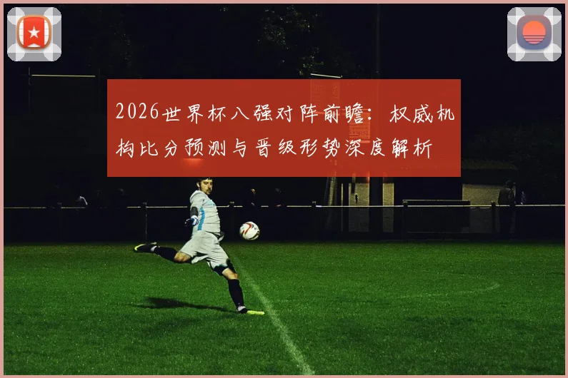2026世界杯八强对阵前瞻：权威机构比分预测与晋级形势深度解析