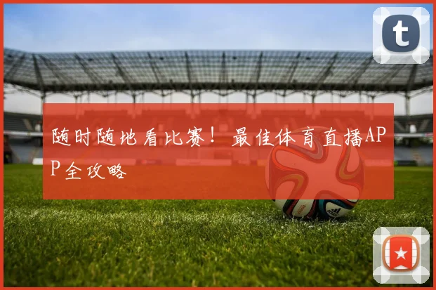 随时随地看比赛！最佳体育直播APP全攻略