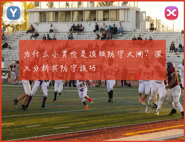 为什么小贾伦是顶级防守大闸？深入分析其防守技巧