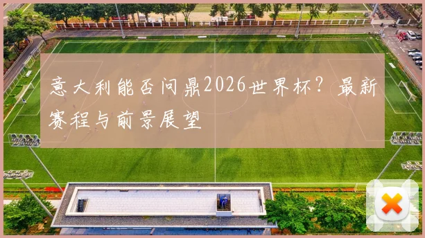 意大利能否问鼎2026世界杯？最新赛程与前景展望