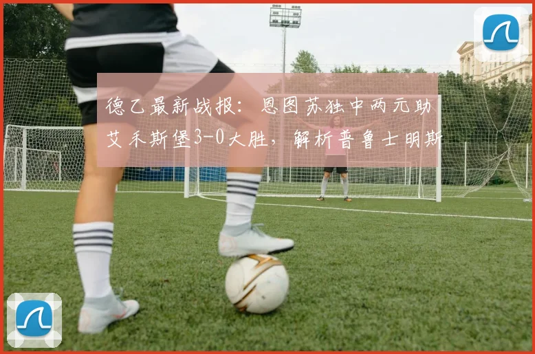 德乙最新战报:恩图苏独中两元助艾禾斯堡3-0大胜,解析普鲁士明斯特失利关键