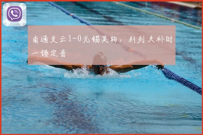 南通支云1-0无锡吴钩,科列夫补时一锤定音